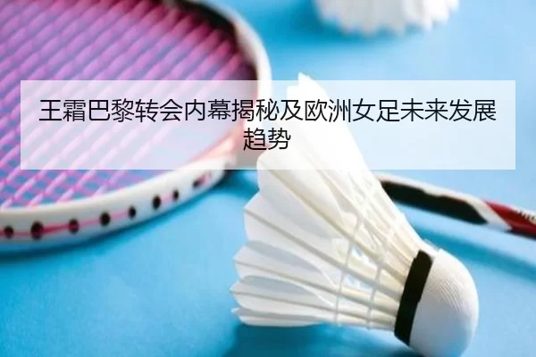 王霜巴黎转会内幕揭秘及欧洲女足未来发展趋势